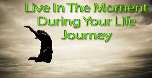 Live In The Moment During Your Life Journey 
