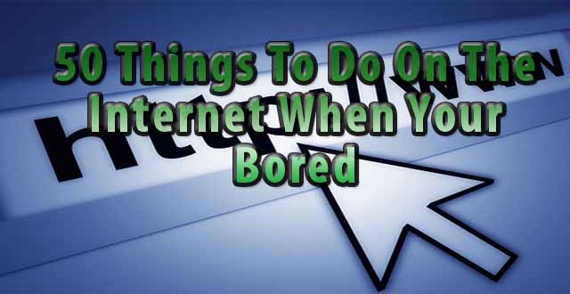 50 Things To Do On The Internet When Your Bored